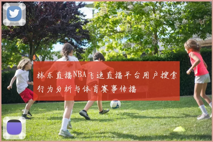 林东直播NBA飞速直播平台用户搜索行为分析与体育赛事传播