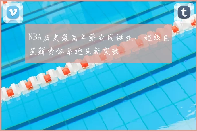 NBA历史最高年薪合同诞生,超级巨星薪资体系迎来新突破