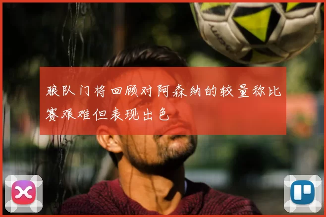 狼队门将回顾对阿森纳的较量称比赛艰难但表现出色