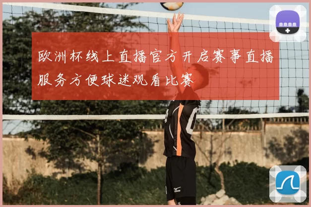 欧洲杯线上直播官方开启赛事直播服务方便球迷观看比赛