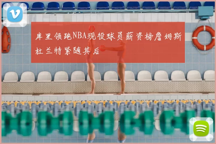 库里领跑NBA现役球员薪资榜詹姆斯杜兰特紧随其后