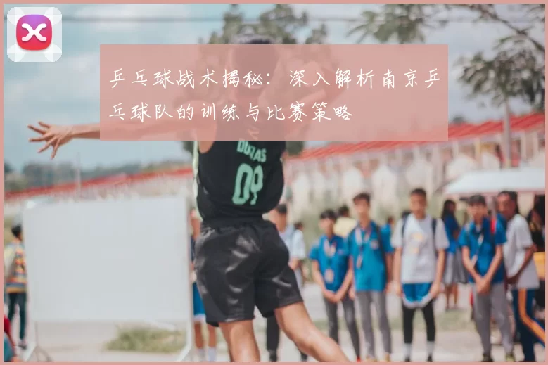 乒乓球战术揭秘:深入解析南京乒乓球队的训练与比赛策略