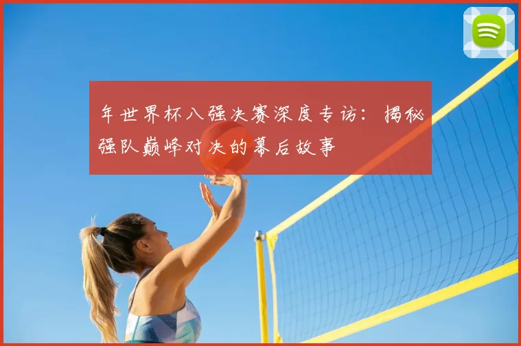 年世界杯八强决赛深度专访:揭秘强队巅峰对决的幕后故事