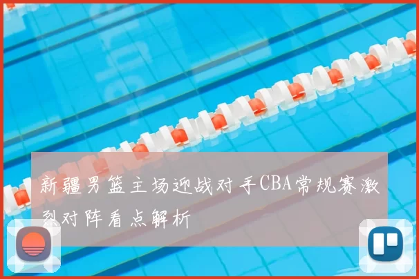 新疆男篮主场迎战对手CBA常规赛激烈对阵看点解析