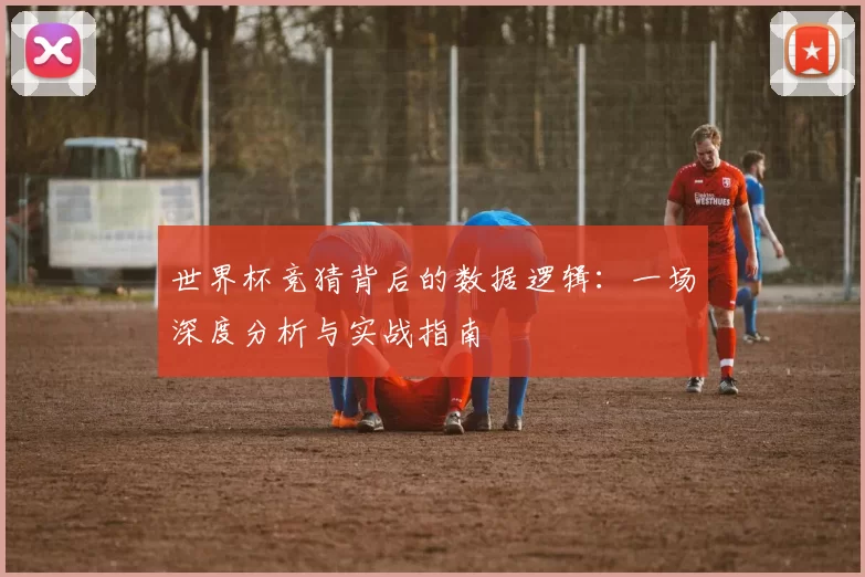 世界杯竞猜背后的数据逻辑:一场深度分析与实战指南