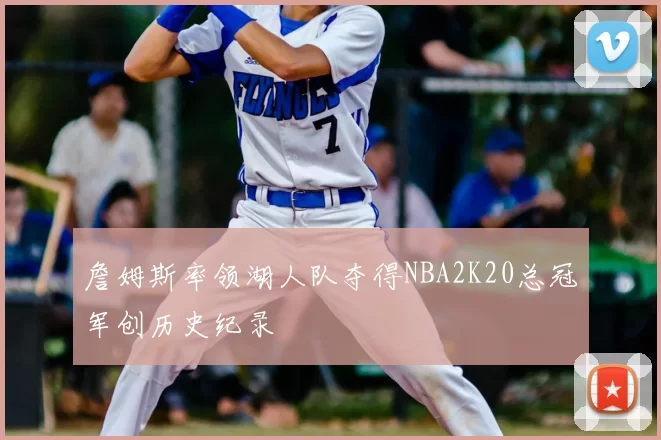 詹姆斯率领湖人队夺得NBA2K20总冠军创历史纪录