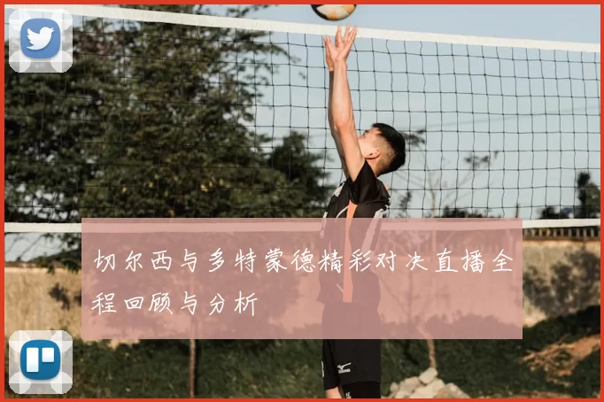 切尔西与多特蒙德精彩对决直播全程回顾与分析