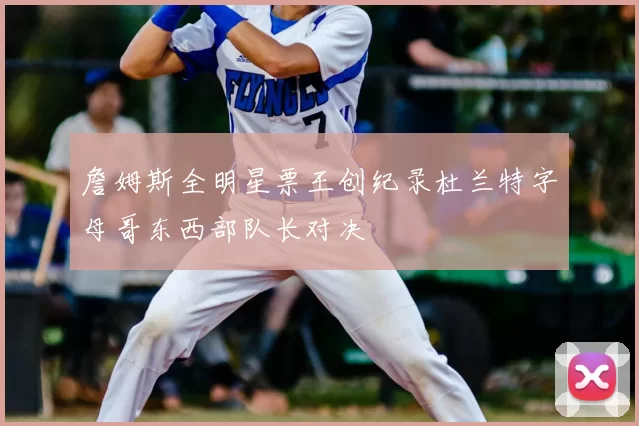 詹姆斯全明星票王创纪录杜兰特字母哥东西部队长对决