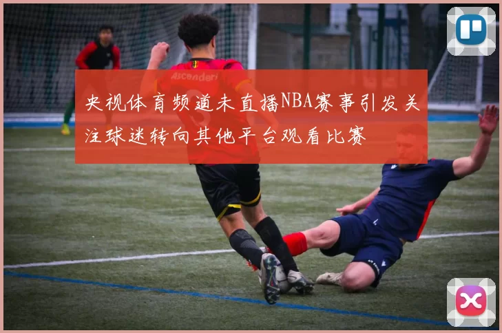 央视体育频道未直播NBA赛事引发关注球迷转向其他平台观看比赛