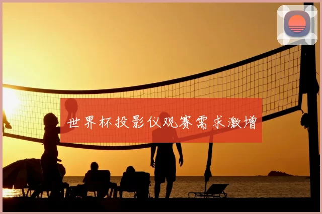 世界杯投影仪观赛需求激增