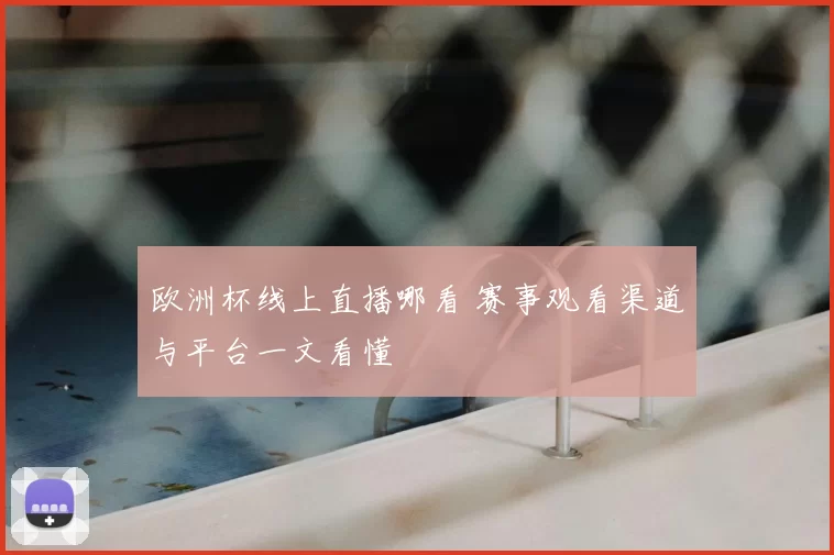欧洲杯线上直播哪看 赛事观看渠道与平台一文看懂