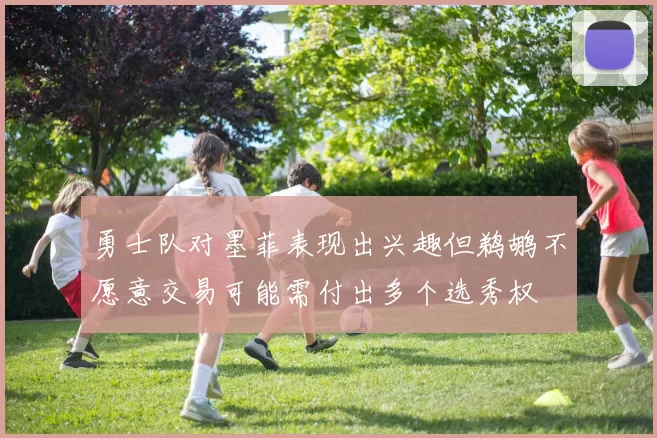 勇士队对墨菲表现出兴趣但鹈鹕不愿意交易可能需付出多个选秀权