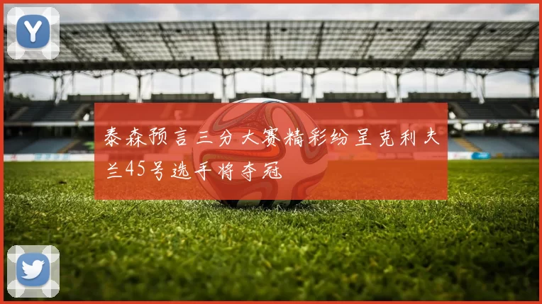 泰森预言三分大赛精彩纷呈克利夫兰45号选手将夺冠