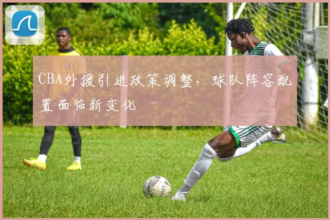 CBA外援引进政策调整，球队阵容配置面临新变化