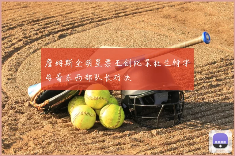 詹姆斯全明星票王创纪录杜兰特字母哥东西部队长对决