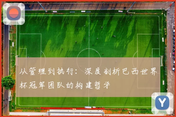 从管理到执行:深度剖析巴西世界杯冠军团队的构建哲学