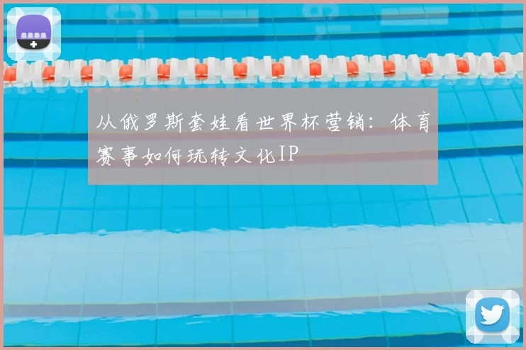 从俄罗斯套娃看世界杯营销:体育赛事如何玩转文化IP