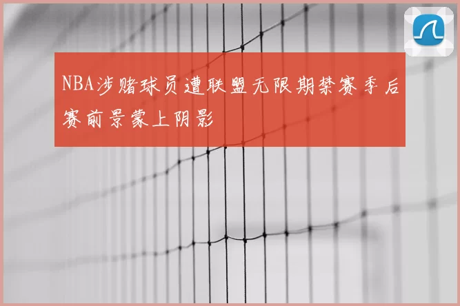NBA涉赌球员遭联盟无限期禁赛季后赛前景蒙上阴影