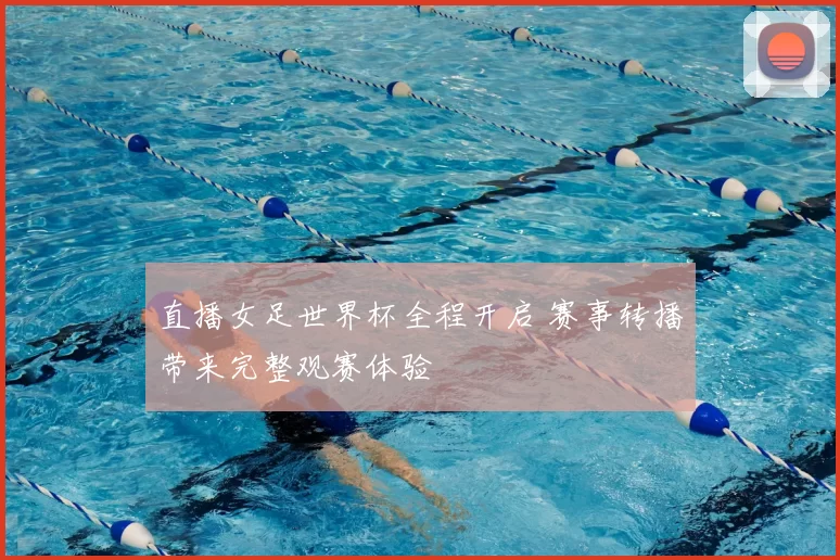 直播女足世界杯全程开启 赛事转播带来完整观赛体验