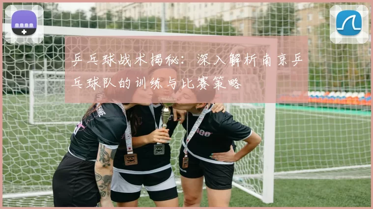 乒乓球战术揭秘:深入解析南京乒乓球队的训练与比赛策略