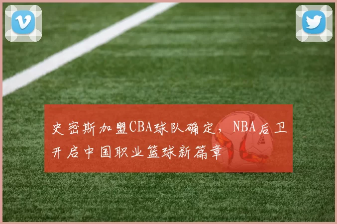 史密斯加盟CBA球队确定，NBA后卫开启中国职业篮球新篇章