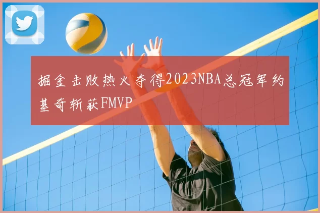 掘金击败热火夺得2023NBA总冠军约基奇斩获FMVP