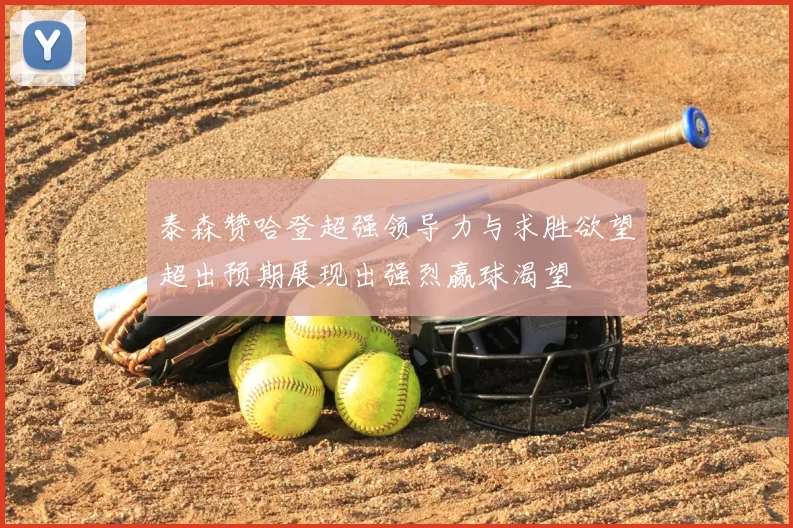 泰森赞哈登超强领导力与求胜欲望超出预期展现出强烈赢球渴望