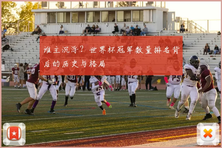 谁主沉浮？世界杯冠军数量排名背后的历史与格局