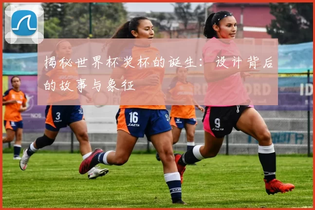 揭秘世界杯奖杯的诞生：设计背后的故事与象征