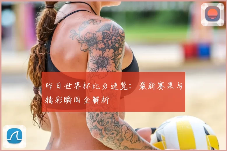 昨日世界杯比分速览:最新赛果与精彩瞬间全解析