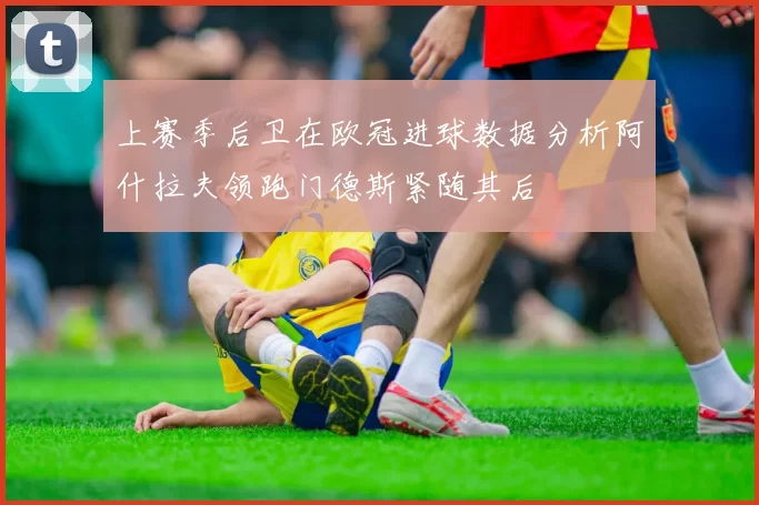上赛季后卫在欧冠进球数据分析阿什拉夫领跑门德斯紧随其后