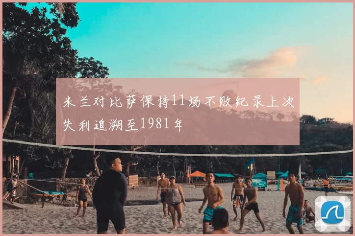米兰对比萨保持11场不败纪录上次失利追溯至1981年