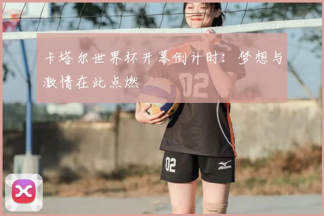 卡塔尔世界杯开幕倒计时:梦想与激情在此点燃