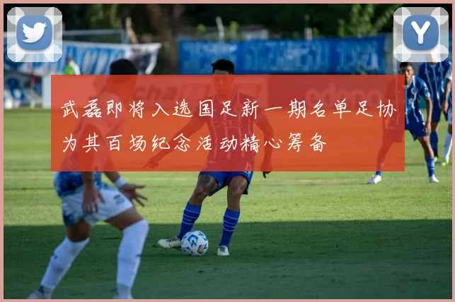 武磊即将入选国足新一期名单足协为其百场纪念活动精心筹备