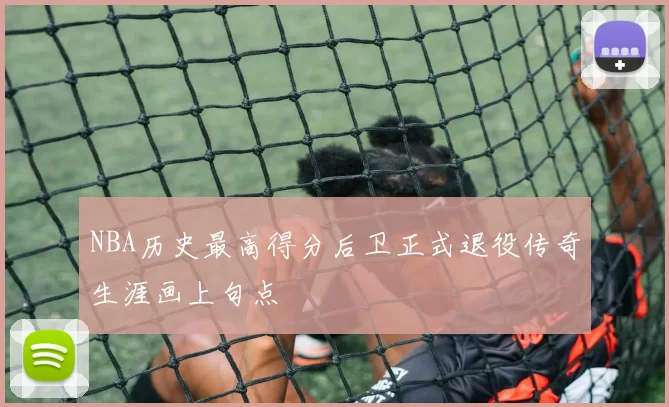 NBA历史最高得分后卫正式退役传奇生涯画上句点