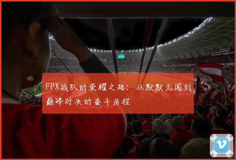 FPX战队的荣耀之路：从默默无闻到巅峰对决的奋斗历程