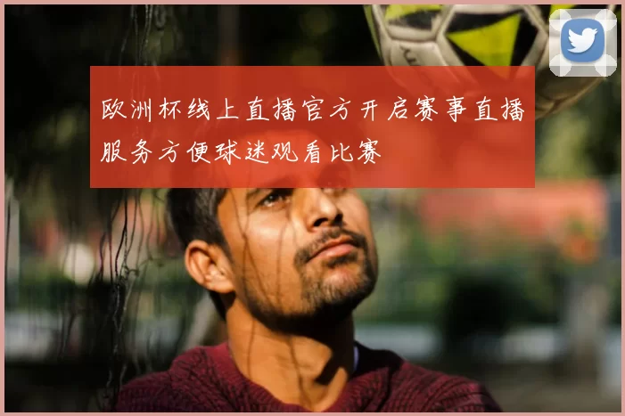 欧洲杯线上直播官方开启赛事直播服务方便球迷观看比赛
