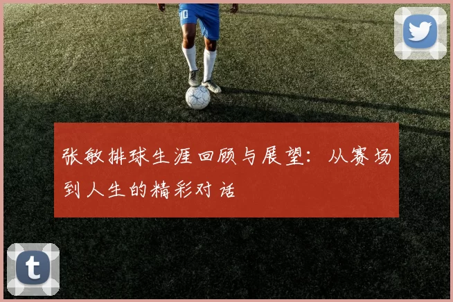 张敏排球生涯回顾与展望：从赛场到人生的精彩对话