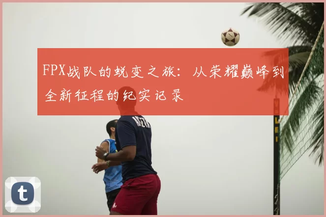FPX战队的蜕变之旅：从荣耀巅峰到全新征程的纪实记录