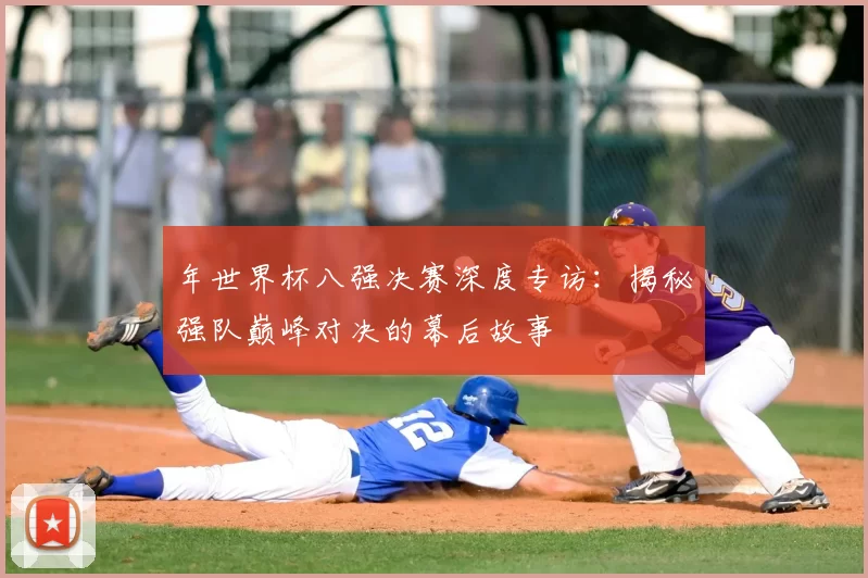 年世界杯八强决赛深度专访:揭秘强队巅峰对决的幕后故事
