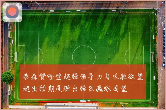 泰森赞哈登超强领导力与求胜欲望超出预期展现出强烈赢球渴望