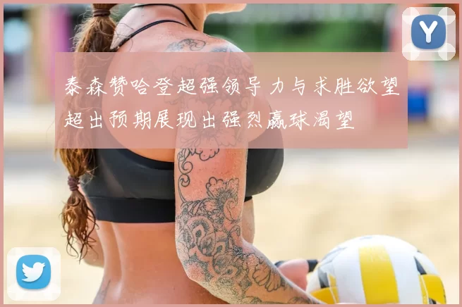 泰森赞哈登超强领导力与求胜欲望超出预期展现出强烈赢球渴望