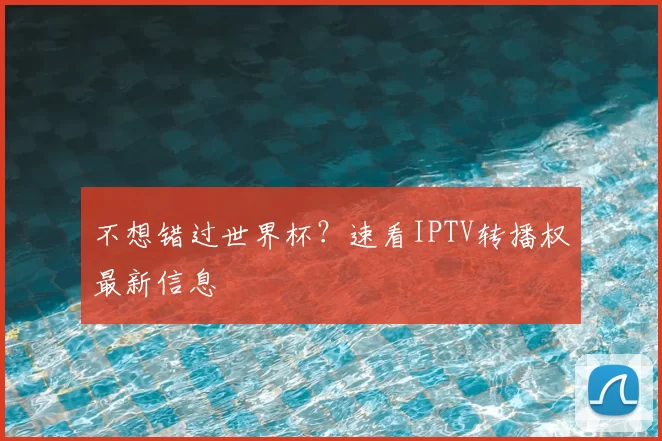 不想错过世界杯?速看IPTV转播权最新信息