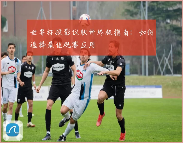 世界杯投影仪软件终极指南:如何选择最佳观赛应用