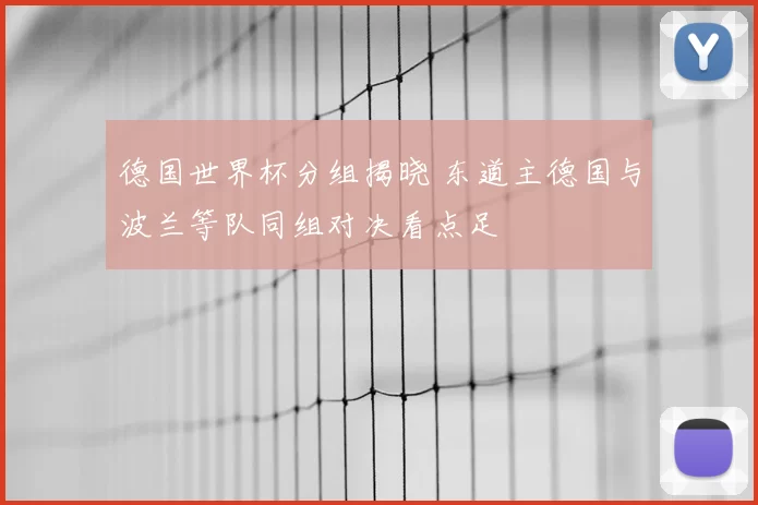 德国世界杯分组揭晓 东道主德国与波兰等队同组对决看点足