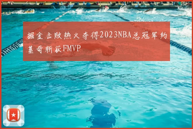 掘金击败热火夺得2023NBA总冠军约基奇斩获FMVP