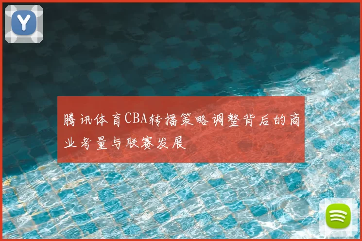 腾讯体育CBA转播策略调整背后的商业考量与联赛发展