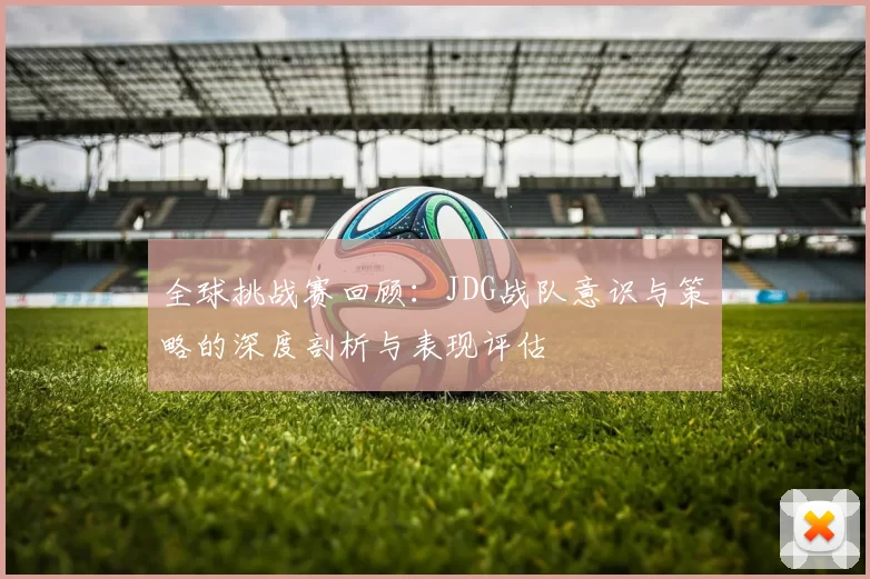 全球挑战赛回顾：JDG战队意识与策略的深度剖析与表现评估