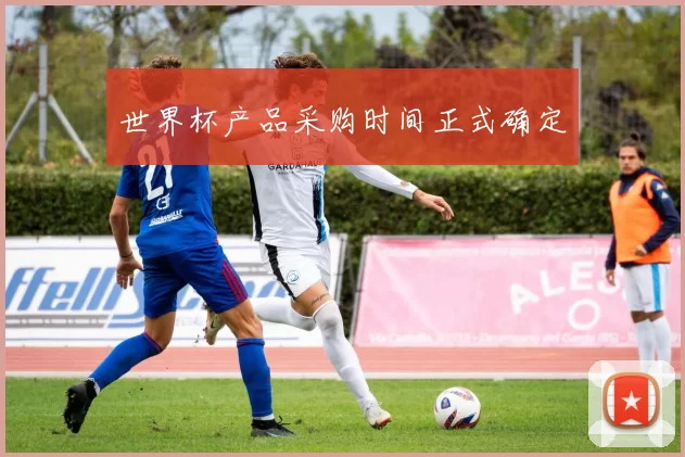 世界杯产品采购时间正式确定