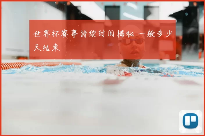 世界杯赛事持续时间揭秘 一般多少天结束